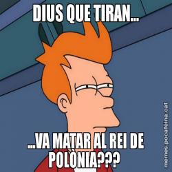 DIUS QUE TIRAN... ...VA MATAR AL REI DE POLÒNIA???