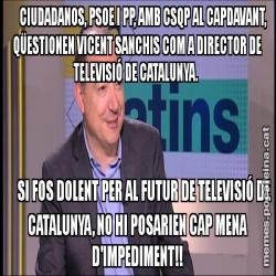 CIUDADANOS, PSOE I PP, AMB CSQP AL CAPDAVANT, QÜESTIONEN VICENT SANCHIS COM A DIRECTOR DE TELEVISIÓ DE CATALUNYA.       SI FOS DOLENT PER AL FUTUR DE TELEVISIÓ DE CATALUNYA, NO HI POSARIEN CAP MENA D'IMPEDIMENT!!