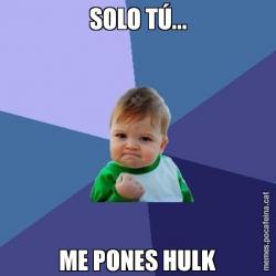 SOLO TÚ... ME PONES HULK