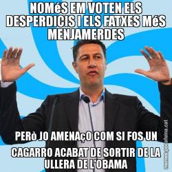 NOMéS EM VOTEN ELS DESPERDICIS I ELS FATXES MéS MENJAMERDES PERò JO AMENAçO COM SI FOS UN CAGARRO ACABAT DE SORTIR DE LA ULLERA DE L'OBAMA