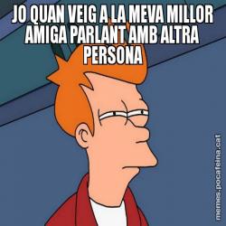 JO QUAN VEIG A LA MEVA MILLOR AMIGA PARLANT AMB ALTRA PERSONA