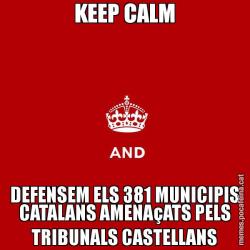 KEEP CALM DEFENSEM ELS 381 MUNICIPIS CATALANS AMENAçATS PELS TRIBUNALS CASTELLANS