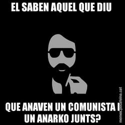 EL SABEN AQUEL QUE DIU  QUE ANAVEN UN COMUNISTA I UN ANARKO JUNTS?