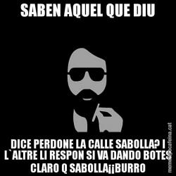 SABEN AQUEL QUE DIU DICE PERDONE LA CALLE SABOLLA? I L`ALTRE LI RESPON SI VA DANDO BOTES CLARO Q SABOLLA¡¡BURRO