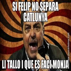 SI FELIP NO SEPARA CATLUNYA LI TALLO I QUE ES FACI MONJA