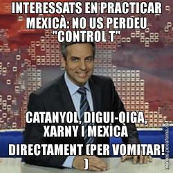 INTERESSATS EN PRACTICAR MEXICÀ: NO US PERDEU "CONTROL T" CATANYOL, DIGUI-OIGA, XARNY I MEXICÀ DIRECTAMENT (PER VOMITAR! )