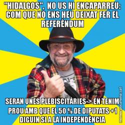 "HIDALGOS",  NO US HI ENCAPARREU: COM QUE NO ENS HEU DEIXAT FER EL REFERÈNDUM SERAN UNES PLEBISCITÀRIES-> EN TENIM PROU AMB QUE EL 50 % DE DIPUTATS +1 DIGUIN SI A LA INDEPENDÈNCIA