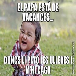 EL PAPA ESTÀ DE VACANCES... DONCS LI PETO LES ULLERES I M'HI CAGO