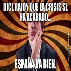 DICE RAJOY QUE LA CRISIS SE HA ACABADO... ESPAÑA VA BIEN.
