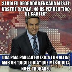 SI VOLEU DEGRADAR ENCARA MÉS EL VOSTRE CATALÀ, NO US PERDEU "JOC DE CARTES" UNA PAIA PARLANT MEXICÀ I UN ALTRA AMB UN "DIGUI-OIGA" QUE MÉS IDIOTA NO EL TROBAREU