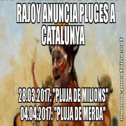 RAJOY ANUNCIA PLUGES A CATALUNYA       28.03.2017: "PLUJA DE MILIONS"      04.04.2017: "PLUJA DE MERDA"