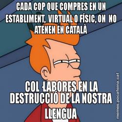 CADA COP QUE COMPRES EN UN ESTABLIMENT,  VIRTUAL O FÍSIC, ON  NO ATENEN EN CATALÀ  COL·LABORES EN LA DESTRUCCIÓ DE LA NOSTRA LLENGUA
