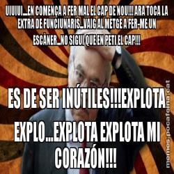 UIUIUI....EN COMENÇA A FER MAL EL CAP DE NOU!!! ARA TOCA LA EXTRA DE FUNCIUNARIS...VAIG AL METGE A FER-ME UN ESCÀNER...NO SIGUI QUE EN PETI EL CAP!!! ES DE SER INÚTILES!!!EXPLOTA EXPLO...EXPLOTA EXPLOTA MI CORAZÓN!!!