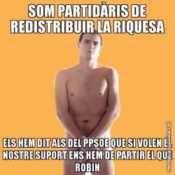 SOM PARTIDÀRIS DE REDISTRIBUIR LA RIQUESA ELS HEM DIT ALS DEL PPSOE QUE SI VOLEN EL NOSTRE SUPORT ENS HEM DE PARTIR EL QUE ROBIN