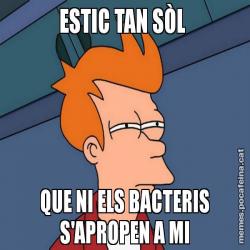 ESTIC TAN SÒL  QUE NI ELS BACTERIS S'APROPEN A MI