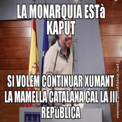 LA MONARQUIA ESTà KAPUT SI VOLEM CONTINUAR XUMANT LA MAMELLA CATALANA CAL LA III REPúBLICA