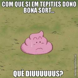 COM QUE SI EM TEPITJES DONO BONA SORT... QUÈ DIUUUUUUS?