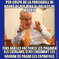 PER CULPA DE LA FORCADELL HI HAURÉ DE FER VIDA AL PALACE DE MADRIZ FINS ARA LES FACTURES LES PAGAVEN ELS CATALANS. D'ACÍ ENDAVANT LES HAURAN DE PAGAR ELS ESPANYOLS