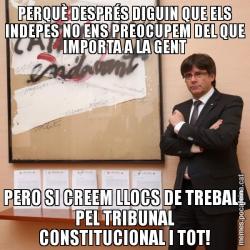 PERQUÈ DESPRÉS DIGUIN QUE ELS INDEPES NO ENS PREOCUPEM DEL QUE IMPORTA A LA GENT PERO SI CREEM LLOCS DE TREBALL PEL TRIBUNAL CONSTITUCIONAL I TOT!