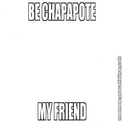 BE CHAPAPOTE MY FRIEND