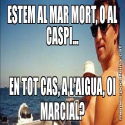 ESTEM AL MAR MORT, O AL CASPI... EN TOT CAS, A L'AIGUA, OI MARCIAL?