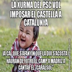 LA XURMA DEL PSC VOL IMPOSAR EL CASTELLÀ A CATALUNYA JA CAL QUE S'AFANYIN QUE LA DUI S'ACOSTA I HAURAN DE FOTRE EL CAMP A MADRIZ A CANTAR EL "CARALSOL"