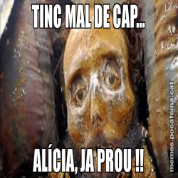 TINC MAL DE CAP... ALÍCIA, JA PROU !!