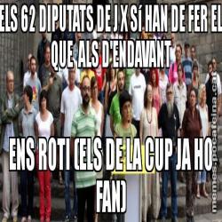 ELS 62 DIPUTATS DE J X Sí HAN DE FER EL QUE  ALS D'ENDAVANT ENS ROTI (ELS DE LA CUP JA HO FAN)