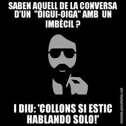 SABEN AQUELL DE LA CONVERSA D'UN  "DIGUI-OIGA" AMB  UN IMBÈCIL ? I DIU: 'COLLONS SI ESTIC HABLANDO SOLO!'
