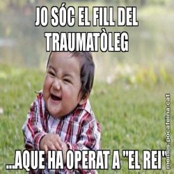JO SÓC EL FILL DEL TRAUMATÒLEG ...AQUE HA OPERAT A "EL REI"