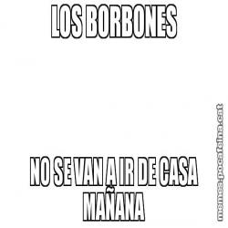 LOS BORBONES NO SE VAN A IR DE CASA MAÑANA