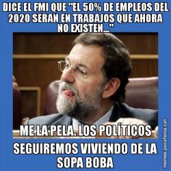 DICE EL FMI QUE "EL 50% DE EMPLEOS DEL 2020 SERAN EN TRABAJOS QUE AHORA NO EXISTEN..." ME LA PELA. LOS POLÍTICOS SEGUIREMOS VIVIENDO DE LA SOPA BOBA
