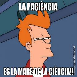 LA PACIÈNCIA ES LA MARE DE LA CIÈNCIA!!