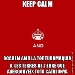 KEEP CALM ACABEM AMB LA TORTUROMÀQUIA A  LES TERRES DE L'EBRE QUE AVERGONYEIX TOTA CATALUNYA