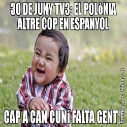 30 DE JUNY TV3: EL POLòNIA ALTRE COP EN ESPANYOL CAP A CAN CUNí FALTA GENT !