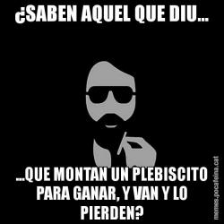 ¿SABEN AQUEL QUE DIU... ...QUE MONTAN UN PLEBISCITO PARA GANAR, Y VAN Y LO PIERDEN?
