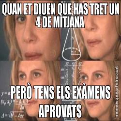 QUAN ET DIUEN QUE HAS TRET UN 4 DE MITJANA PERÒ TENS ELS EXÀMENS APROVATS