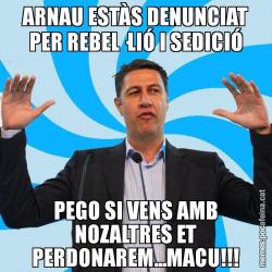 ARNAU ESTÀS DENUNCIAT PER REBEL·LIÓ I SEDICIÓ PEGO SI VENS AMB NOZALTRES ET PERDONAREM...MACU!!!