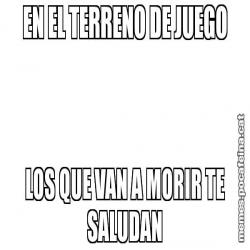 EN EL TERRENO DE JUEGO LOS QUE VAN A MORIR TE SALUDAN