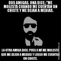 DOS AMIGAS. UNA DICE,:"ME MOLESTA CUANDO ME CUENTAN UN CHISTE Y ME DEJAN A MEDIAS. LA OTRA AMIGA DICE: PUES A MÍ ME MOLESTA QUE ME DEJEN A MEDIAS Y LUEGO ME CUENTAN UN CHISTE.