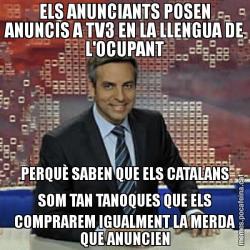 ELS ANUNCIANTS POSEN ANUNCIS A TV3 EN LA LLENGUA DE L'OCUPANT PERQUÈ SABEN QUE ELS CATALANS SOM TAN TANOQUES QUE ELS COMPRAREM IGUALMENT LA MERDA QUE ANUNCIEN