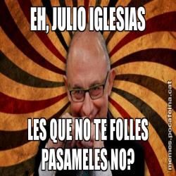 EH, JULIO IGLESIAS LES QUE NO TE FOLLES PASAMELES NO?