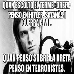 QUAN ESCOLTO EL TERME «DRETA» PENSO EN HITLER, SATANÀS I GUERRA CIVIL. QUAN PENSO SOBRE LA DRETA PENSO EN TERRORISTES.