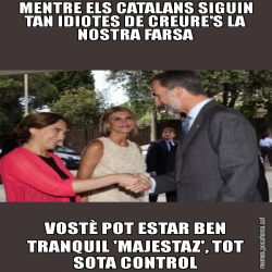 MENTRE ELS CATALANS SIGUIN TAN IDIOTES DE CREURE'S LA NOSTRA FARSA VOSTÈ POT ESTAR BEN TRANQUIL 'MAJESTAZ', TOT SOTA CONTROL