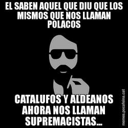 EL SABEN AQUEL QUE DIU QUE LOS MISMOS QUE NOS LLAMAN POLACOS CATALUFOS Y ALDEANOS AHORA NOS LLAMAN SUPREMACISTAS...