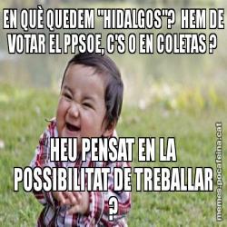 EN QUÈ QUEDEM "HIDALGOS"?  HEM DE VOTAR EL PPSOE, C'S O EN COLETAS ? HEU PENSAT EN LA POSSIBILITAT DE TREBALLAR ?
