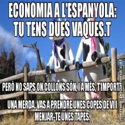 ECONOMIA A L'ESPANYOLA: TU TENS DUES VAQUES.T PERÒ NO SAPS ON COLLONS SÓN, I A MÉS, T'IMPORTA UNA MERDA. VAS A PRENDRE UNES COPES DE VI I MENJAR-TE UNES TAPES.