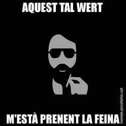 AQUEST TAL WERT M'ESTÀ PRENENT LA FEINA