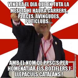 VINDRÀ EL DIA QUE EN TOTA LA MESETA HI HAURÀ CARRERS, PLACES, AVINGUDES, PUTICLUBS.... AMB EL NOM DE PPSC'S PER HOMENATJAR ELS BOTIFLERS I LLEPACULS CATALANS !