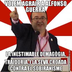 VOLEM AGRAIR A ALFONSO GUERRA  LA INESTIMABLE DEMAGÒGIA, TRAIDORIA, I LA SEVA CROADA CONTRA EL SOBIRANISME